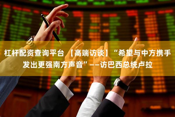 杠杆配资查询平台 【高端访谈】“希望与中方携手发出更强南方声音”——访巴西总统卢拉