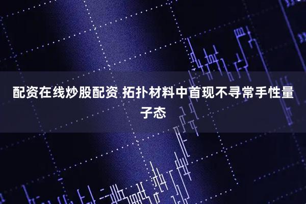 配资在线炒股配资 拓扑材料中首现不寻常手性量子态