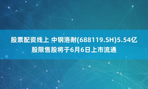 股票配资线上 中钢洛耐(688119.SH)5.54亿股限售股将于6月6日上市流通