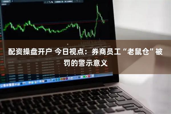 配资操盘开户 今日视点：券商员工“老鼠仓”被罚的警示意义