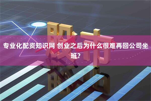 专业化配资知识网 创业之后为什么很难再回公司坐班？