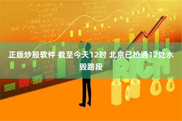 正版炒股软件 截至今天12时 北京已抢通12处水毁路段