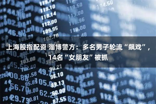 上海股指配资 淄博警方:多名男子轮流“飙戏”,14名“女朋友”被抓