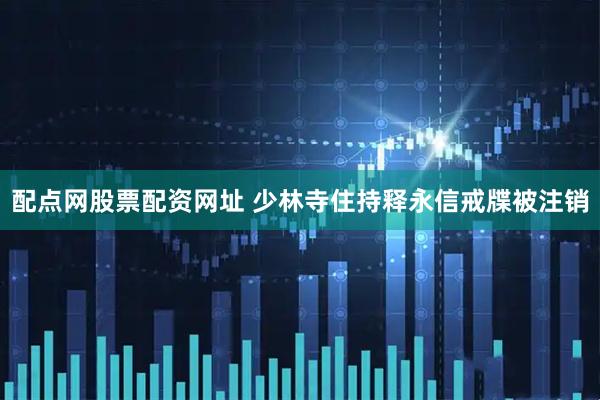 配点网股票配资网址 少林寺住持释永信戒牒被注销