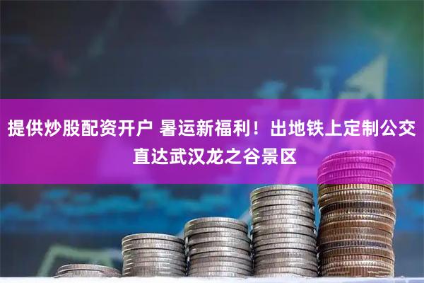 提供炒股配资开户 暑运新福利!出地铁上定制公交 直达武汉龙之谷景区