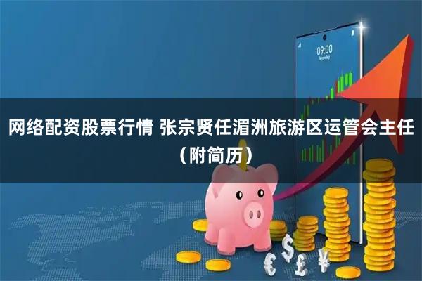 网络配资股票行情 张宗贤任湄洲旅游区运管会主任（附简历）