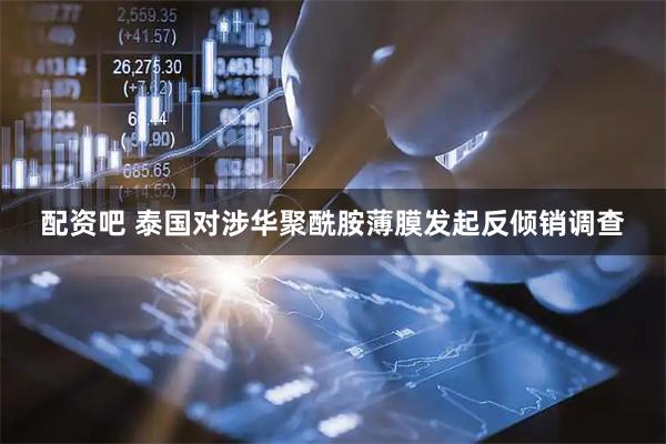 配资吧 泰国对涉华聚酰胺薄膜发起反倾销调查