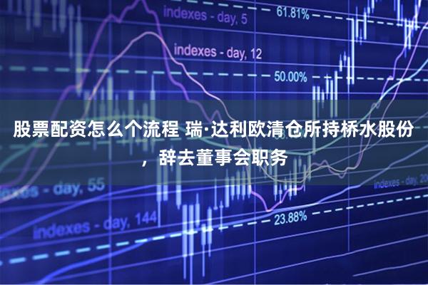 股票配资怎么个流程 瑞·达利欧清仓所持桥水股份，辞去董事会职务