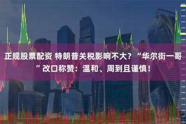 正规股票配资 特朗普关税影响不大？“华尔街一哥”改口称赞：温和、周到且谨慎！