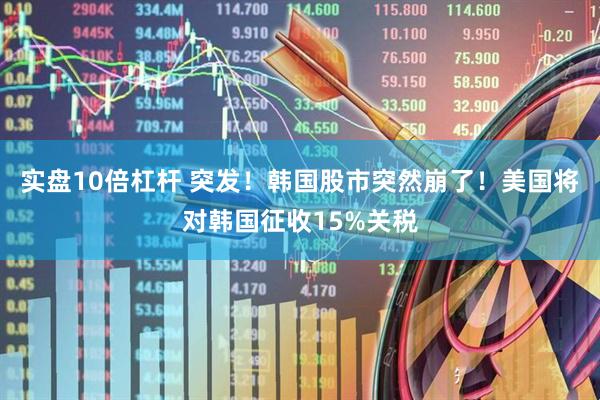 实盘10倍杠杆 突发！韩国股市突然崩了！美国将对韩国征收15%关税