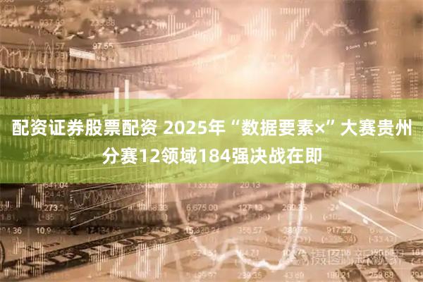 配资证券股票配资 2025年“数据要素×”大赛贵州分赛12领域184强决战在即