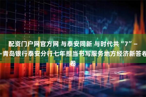 配资门户网官方网 与泰安同新 与时代共“7”——青岛银行泰安分行七年担当书写服务地方经济新答卷
