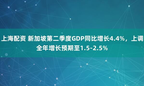 上海配资 新加坡第二季度GDP同比增长4.4%，上调全年增长预期至1.5-2.5%