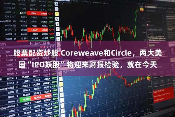 股票配资炒股 Coreweave和Circle，两大美国“IPO妖股”将迎来财报检验，就在今天