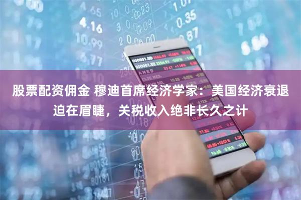 股票配资佣金 穆迪首席经济学家：美国经济衰退迫在眉睫，关税收入绝非长久之计