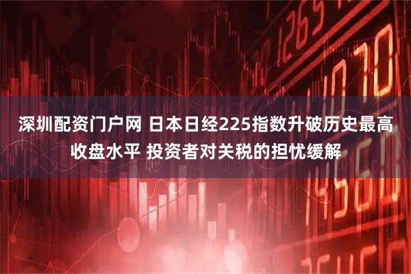 深圳配资门户网 日本日经225指数升破历史最高收盘水平 投资者对关税的担忧缓解