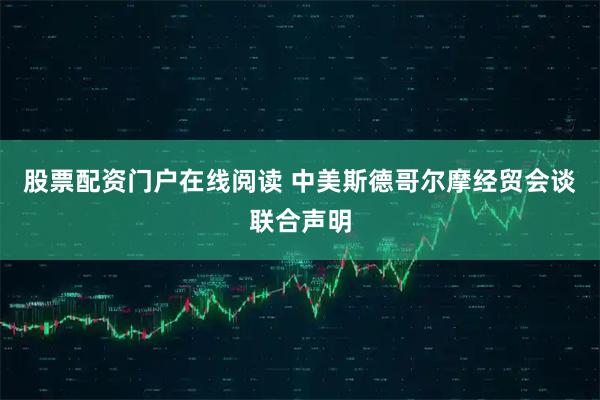 股票配资门户在线阅读 中美斯德哥尔摩经贸会谈联合声明