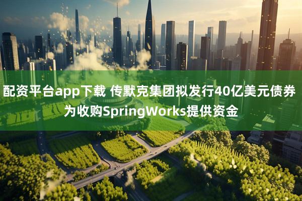 配资平台app下载 传默克集团拟发行40亿美元债券 为收购SpringWorks提供资金