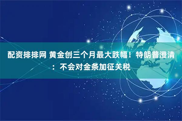 配资排排网 黄金创三个月最大跌幅！特朗普澄清：不会对金条加征关税