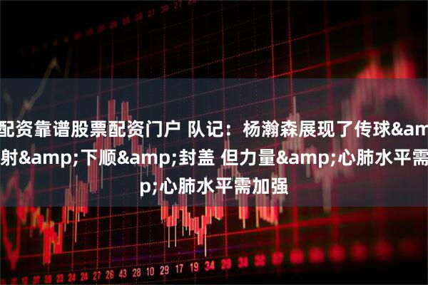配资靠谱股票配资门户 队记:杨瀚森展现了传球&投射&下顺&封盖 但力量&心肺水平需加强