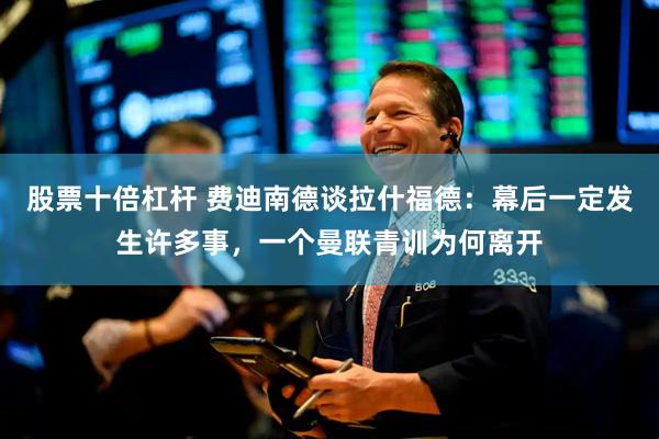 股票十倍杠杆 费迪南德谈拉什福德：幕后一定发生许多事，一个曼联青训为何离开
