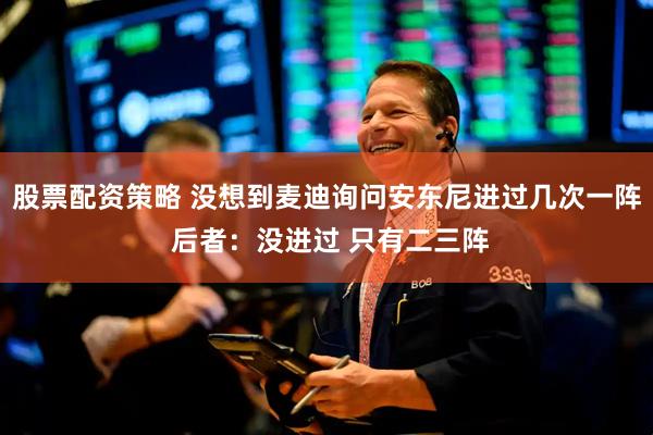 股票配资策略 没想到麦迪询问安东尼进过几次一阵 后者：没进过 只有二三阵