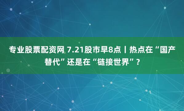 专业股票配资网 7.21股市早8点丨热点在“国产替代”还是在“链接世界”？
