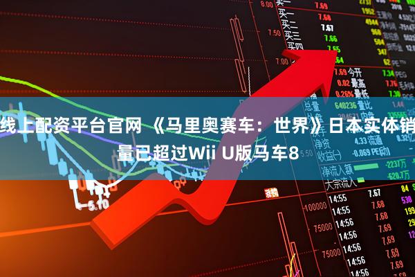 线上配资平台官网 《马里奥赛车:世界》日本实体销量已超过Wii U版马车8