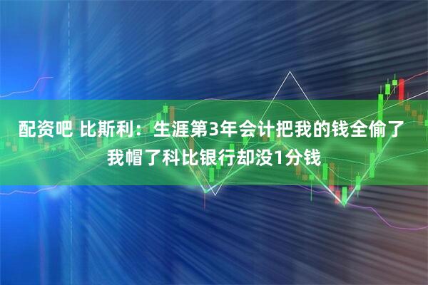 配资吧 比斯利：生涯第3年会计把我的钱全偷了 我帽了科比银行却没1分钱