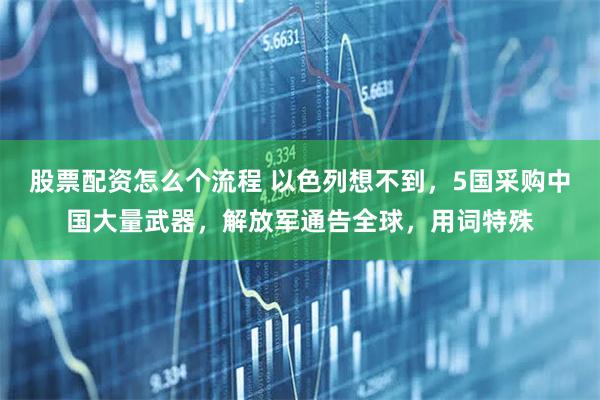 股票配资怎么个流程 以色列想不到，5国采购中国大量武器，解放军通告全球，用词特殊