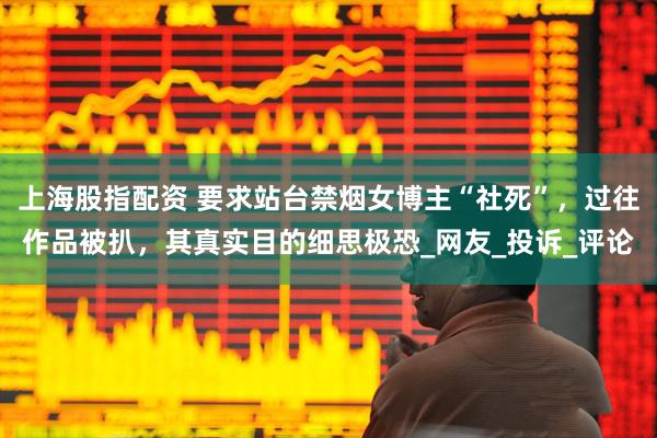 上海股指配资 要求站台禁烟女博主“社死”，过往作品被扒，其真实目的细思极恐_网友_投诉_评论