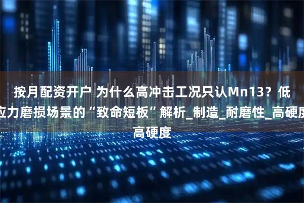 按月配资开户 为什么高冲击工况只认Mn13？低应力磨损场景的“致命短板”解析_制造_耐磨性_高硬度