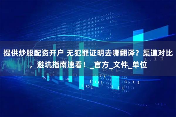 提供炒股配资开户 无犯罪证明去哪翻译？渠道对比，避坑指南速看！_官方_文件_单位