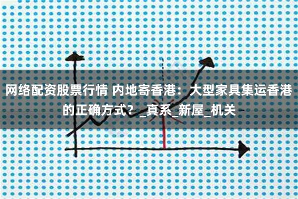 网络配资股票行情 内地寄香港：大型家具集运香港的正确方式？_真系_新屋_机关