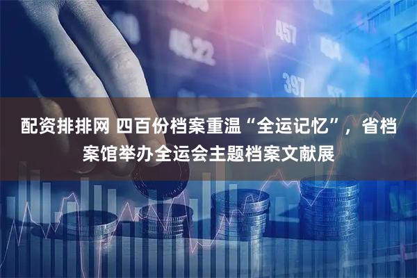 配资排排网 四百份档案重温“全运记忆”，省档案馆举办全运会主题档案文献展