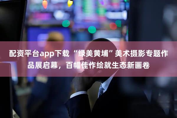 配资平台app下载 “绿美黄埔”美术摄影专题作品展启幕，百幅佳作绘就生态新画卷