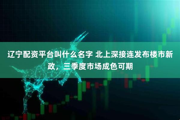 辽宁配资平台叫什么名字 北上深接连发布楼市新政，三季度市场成色可期