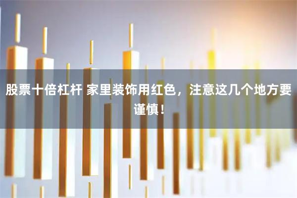 股票十倍杠杆 家里装饰用红色,注意这几个地方要谨慎!