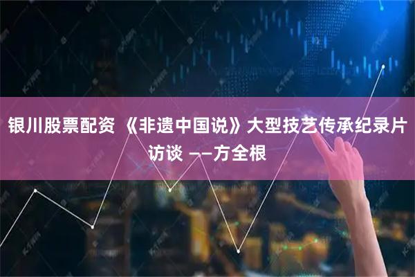 银川股票配资 《非遗中国说》大型技艺传承纪录片访谈 ——方全根